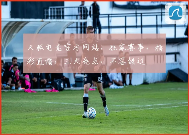 火狐电竞官方网站，独家赛事，精彩直播，三大亮点，不容错过