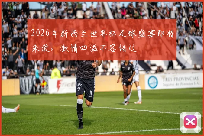 2026年新西兰世界杯足球盛宴即将来袭，激情四溢不容错过