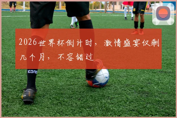 2026世界杯倒计时，激情盛宴仅剩几个月，不容错过