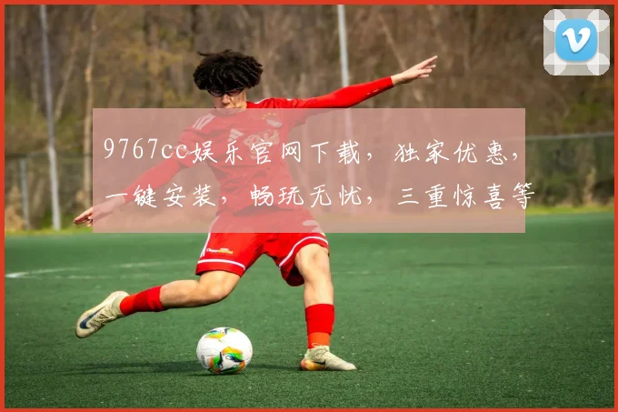 9767cc娱乐官网下载，独家优惠，一键安装，畅玩无忧，三重惊喜等你来