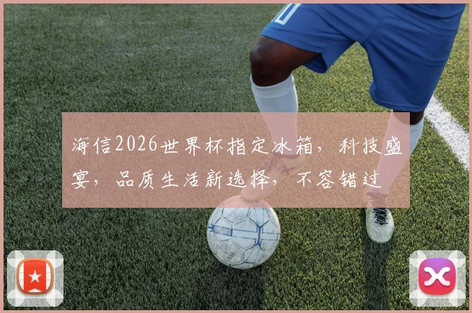海信2026世界杯指定冰箱，科技盛宴，品质生活新选择，不容错过