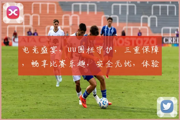 电竞盛宴，uu围栏守护，三重保障，畅享比赛乐趣，安全无忧，体验非凡