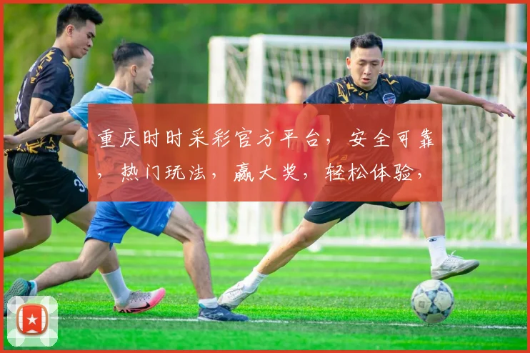 重庆时时采彩官方平台，安全可靠，热门玩法，赢大奖，轻松体验，快来参与