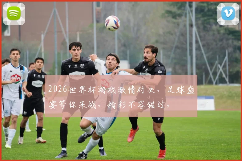 2026世界杯游戏激情对决，足球盛宴等你来战，精彩不容错过，