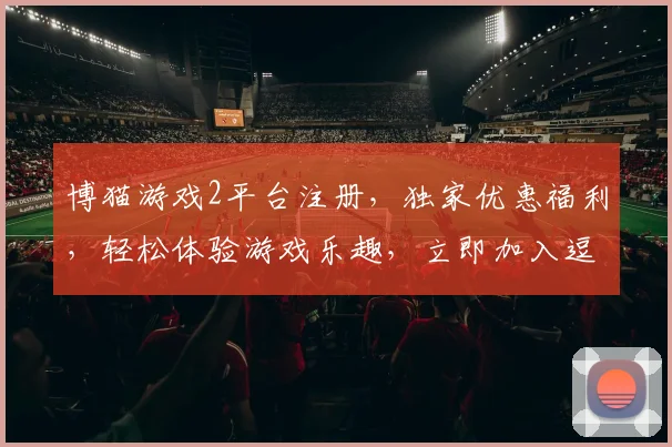 博猫游戏2平台注册，独家优惠福利，轻松体验游戏乐趣，立即加入逗趣冒险之旅
