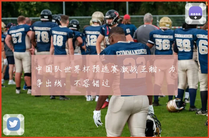 中国队世界杯预选赛激战正酣，力争出线，不容错过