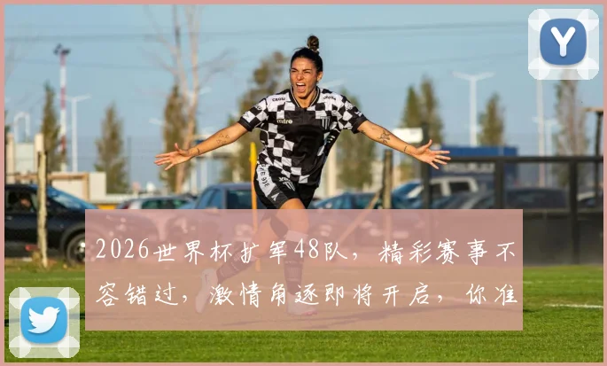 2026世界杯扩军48队，精彩赛事不容错过，激情角逐即将开启，你准备好了吗