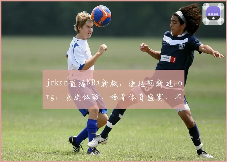 jrkan直播NBA新版，速达网新进.org，点进体验，畅享体育盛宴，不容错过，惊喜连连