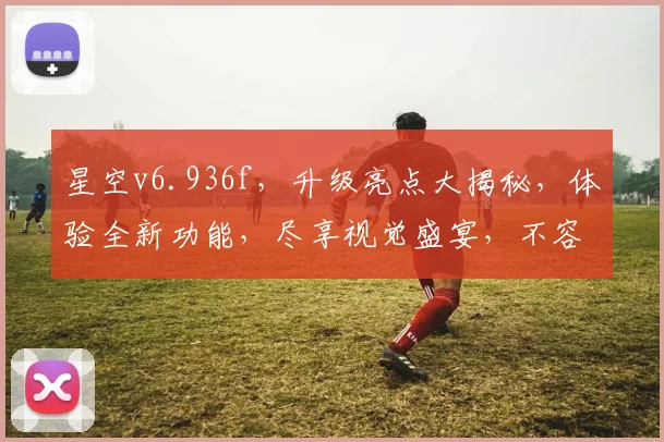 星空v6.936f，升级亮点大揭秘，体验全新功能，尽享视觉盛宴，不容错过