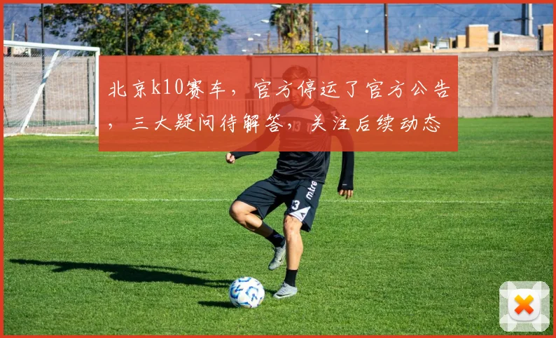 北京k10赛车，官方停运了官方公告，三大疑问待解答，关注后续动态...