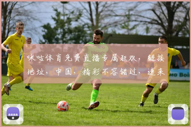 咪咕体育免费直播专属狂欢，链接地址，中国，精彩不容错过，速来参与
