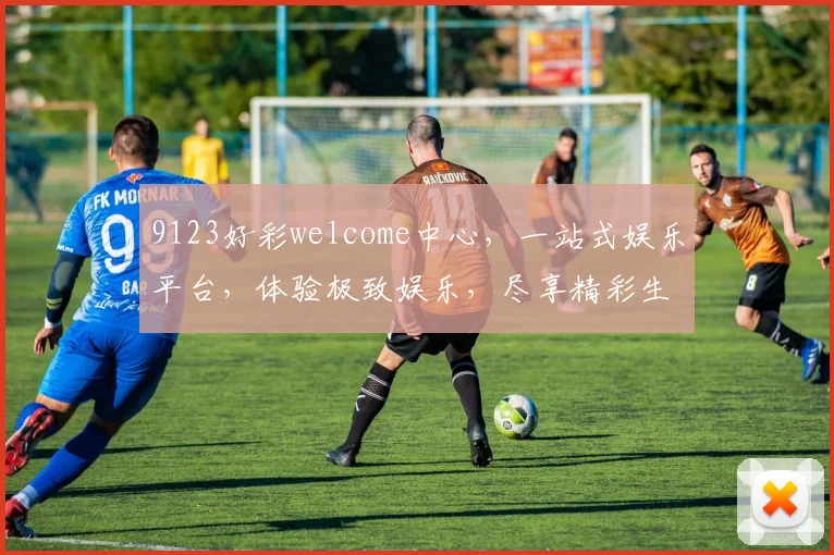 9123好彩welcome中心，一站式娱乐平台，体验极致娱乐，尽享精彩生活，诚邀您共赴欢乐之旅