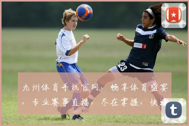 九州体育手机官网，畅享体育盛宴，专业赛事直播，尽在掌握，快速登录体验